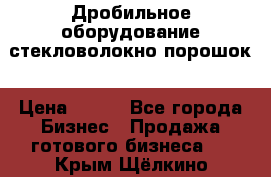 Дробильное оборудование стекловолокно порошок › Цена ­ 100 - Все города Бизнес » Продажа готового бизнеса   . Крым,Щёлкино
